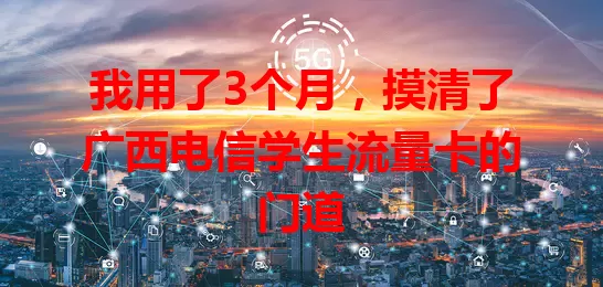 我用了3个月,摸清了广西电信学生流量卡的门道