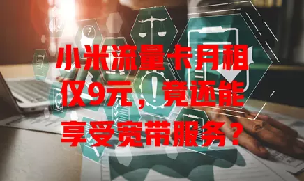 小米流量卡月租仅9元,竟还能享受宽带服务?