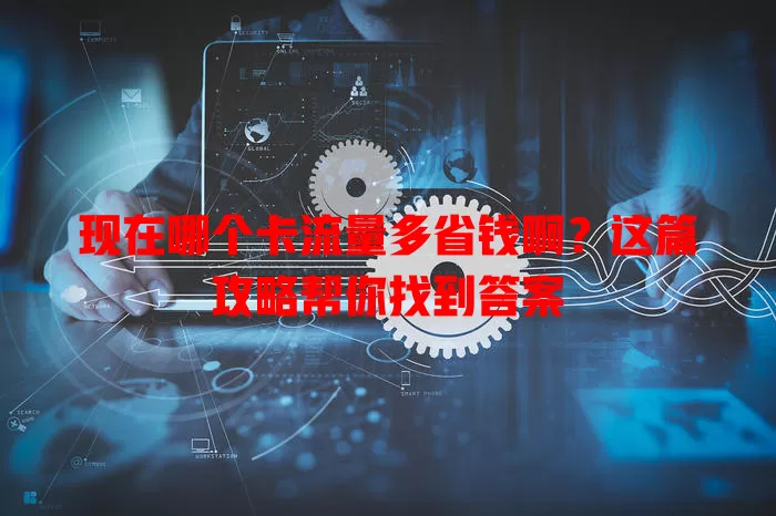 现在哪个卡流量多省钱啊?这篇攻略帮你找到答案