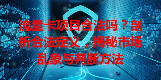 流量卡项目合法吗?剖析合法定义,揭秘市场乱象与判断方法