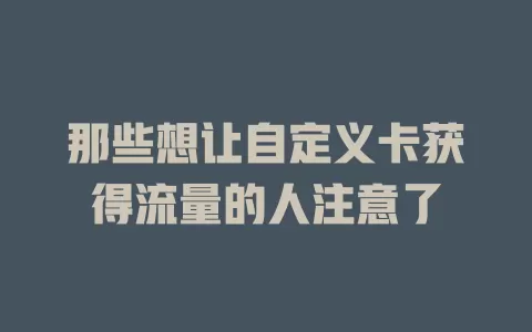 那些想让自定义卡获得流量的人注意了