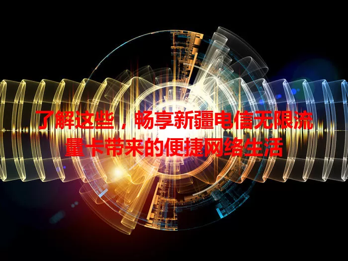 了解这些,畅享新疆电信无限流量卡带来的便捷网络生活