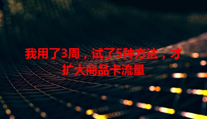 我用了3周,试了5种方法,才扩大商品卡流量