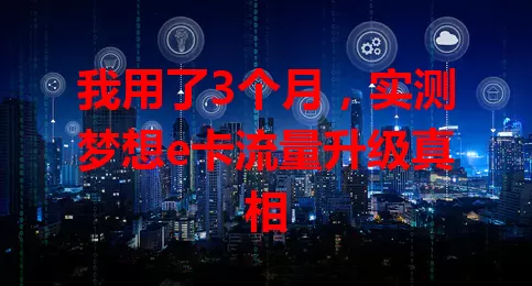 我用了3个月,实测梦想e卡流量升级真相