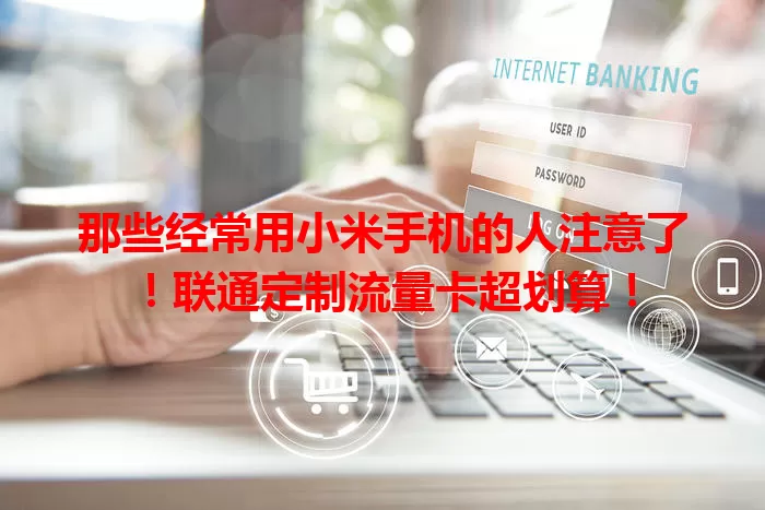 那些经常用小米手机的人注意了!联通定制流量卡超划算!