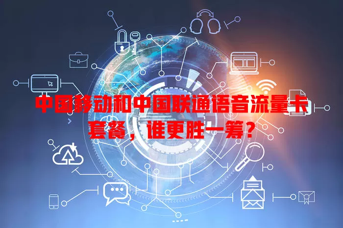 中国移动和中国联通语音流量卡套餐,谁更胜一筹?