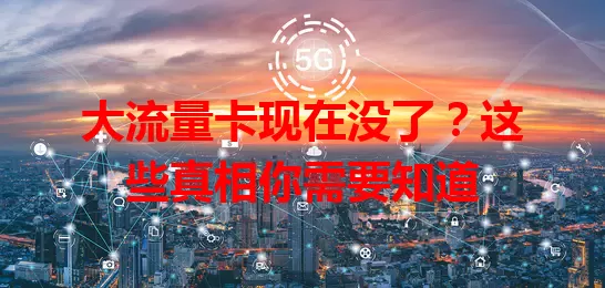 大流量卡现在没了?这些真相你需要知道