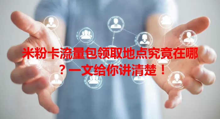 米粉卡流量包领取地点究竟在哪?一文给你讲清楚!