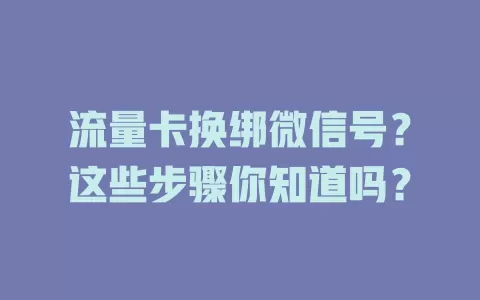 流量卡换绑微信号?这些步骤你知道吗?