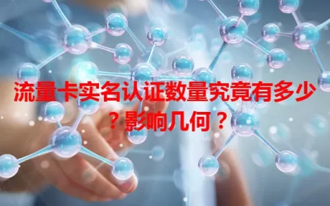 流量卡实名认证数量究竟有多少？影响几何？