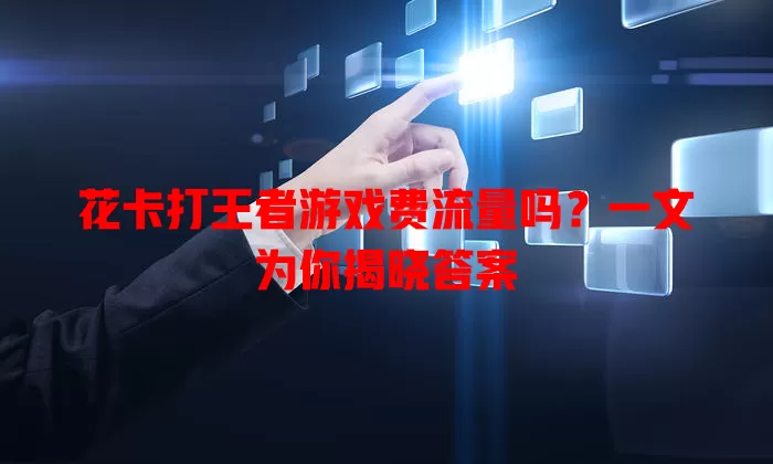 花卡打王者游戏费流量吗?一文为你揭晓答案