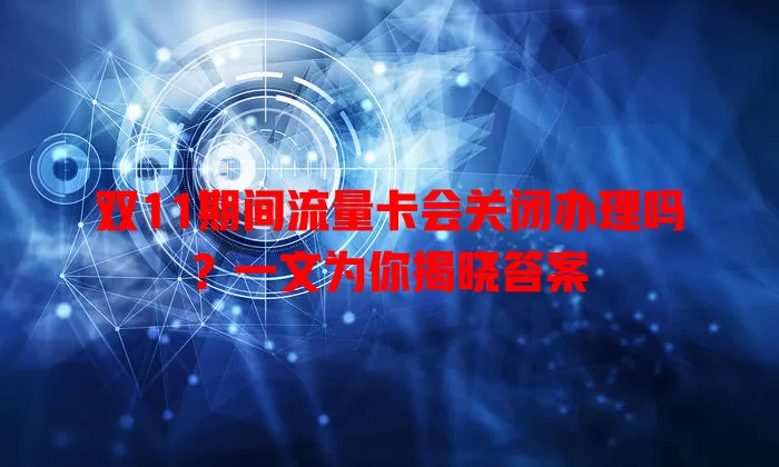 双11期间流量卡会关闭办理吗?一文为你揭晓答案
