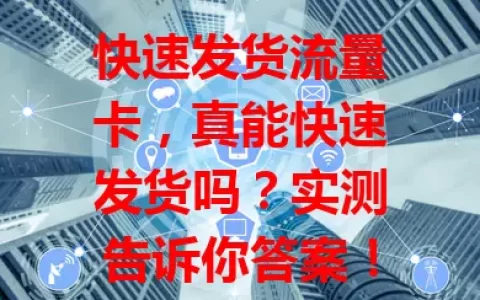 快速发货流量卡，真能快速发货吗？实测告诉你答案！