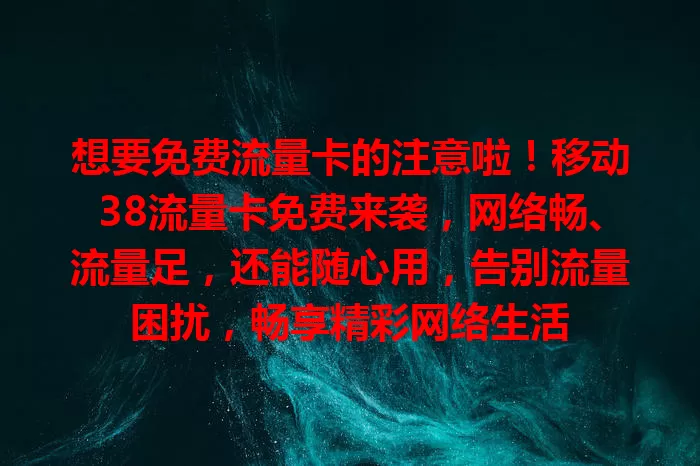 想要免费流量卡的注意啦!移动38流量卡免费来袭,网络畅、流量足,还能随心用,告别流量困扰,畅享精彩网络生活
