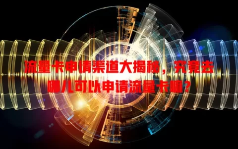 流量卡申请渠道大揭秘，究竟去哪儿可以申请流量卡嘛？