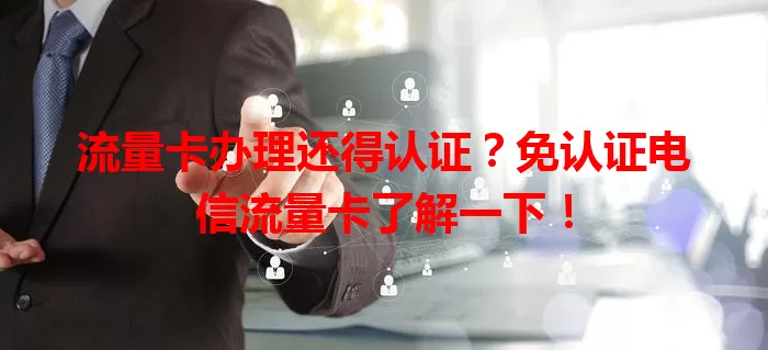 流量卡办理还得认证?免认证电信流量卡了解一下!