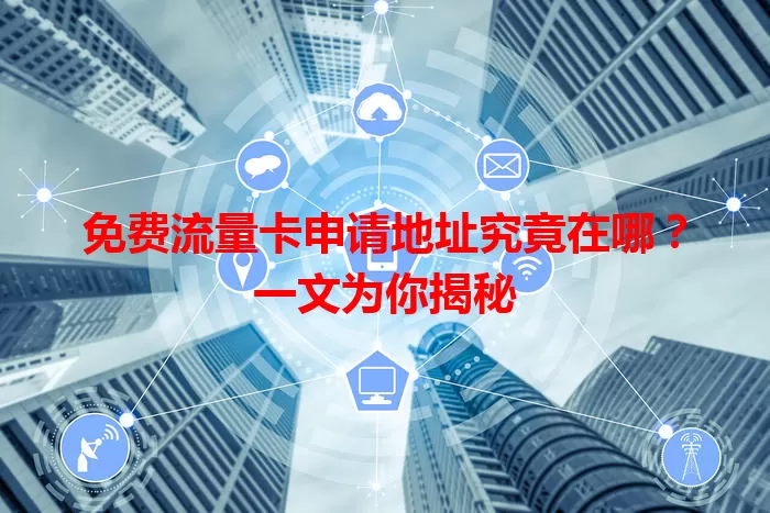 免费流量卡申请地址究竟在哪?一文为你揭秘