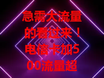 急需大流量的看过来!电信卡加500流量超划算,满足社交娱乐、工作学习需求,畅享网络便利无流量忧!