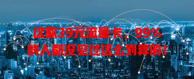 这款39元流量卡,99%的人都没见过这么划算的!