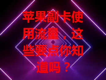 苹果副卡使用流量,这些要点你知道吗?