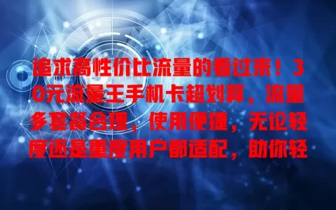 追求高性价比流量的看过来！30元流量王手机卡超划算，流量多套餐合理，使用便捷，无论轻度还是重度用户都适配，助你轻松省费享流量自由