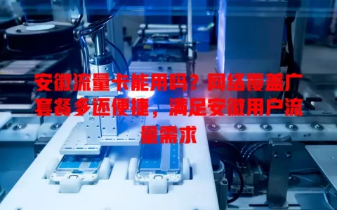 安徽流量卡能用吗？网络覆盖广套餐多还便捷，满足安徽用户流量需求