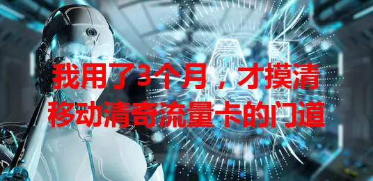 我用了3个月,才摸清移动清奇流量卡的门道