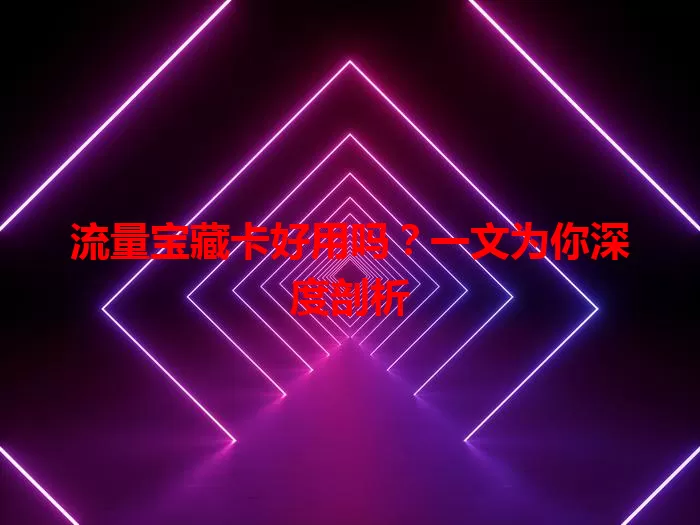 流量宝藏卡好用吗?一文为你深度剖析