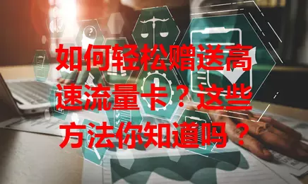 如何轻松赠送高速流量卡?这些方法你知道吗?
