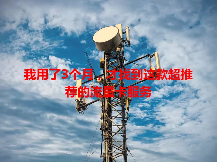 我用了3个月,才找到这款超推荐的流量卡服务