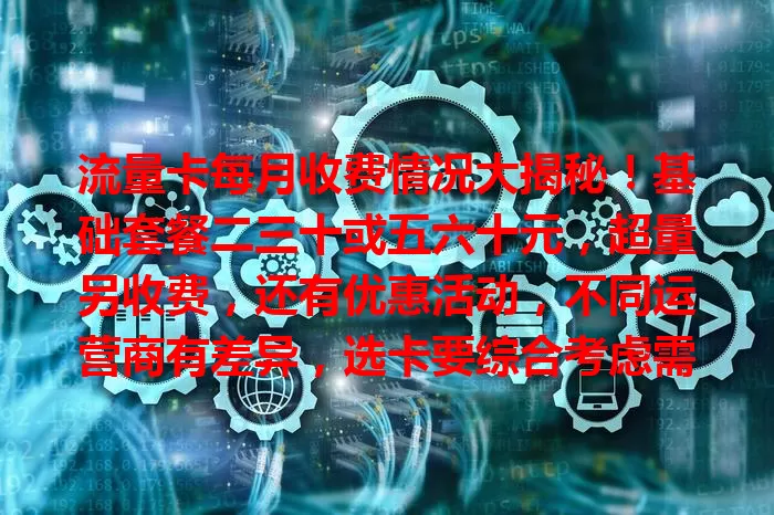 流量卡每月收费情况大揭秘!基础套餐二三十或五六十元,超量另收费,还有优惠活动,不同运营商有差异,选卡要综合考虑需求和费用