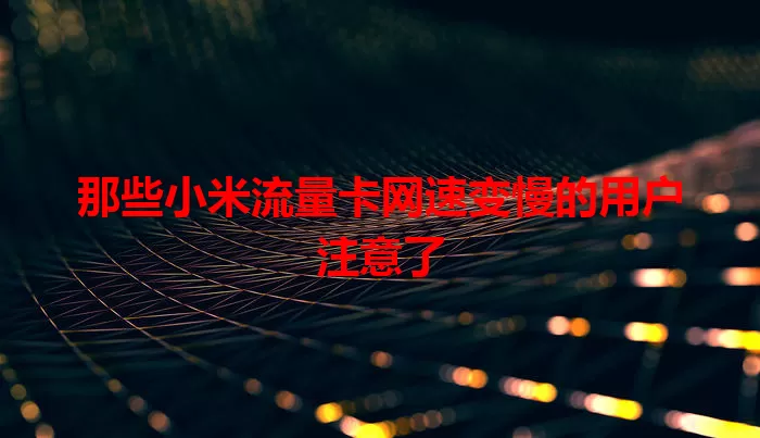 那些小米流量卡网速变慢的用户注意了