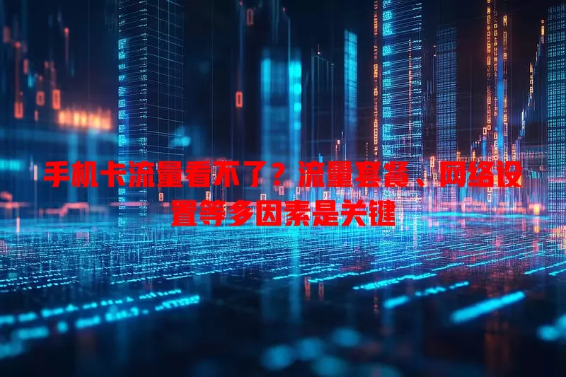 手机卡流量看不了?流量套餐、网络设置等多因素是关键