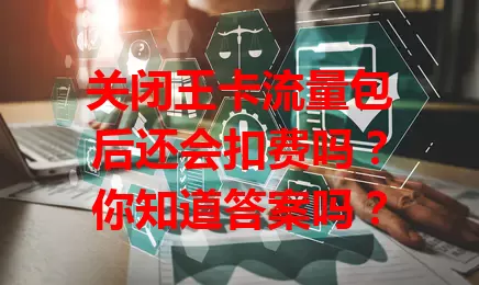 关闭王卡流量包后还会扣费吗?你知道答案吗?
