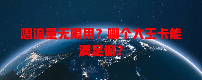 想流量无限用?哪个大王卡能满足你?