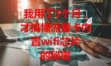 我用了3个月,才搞懂流量卡内置wifi芯片的秘密