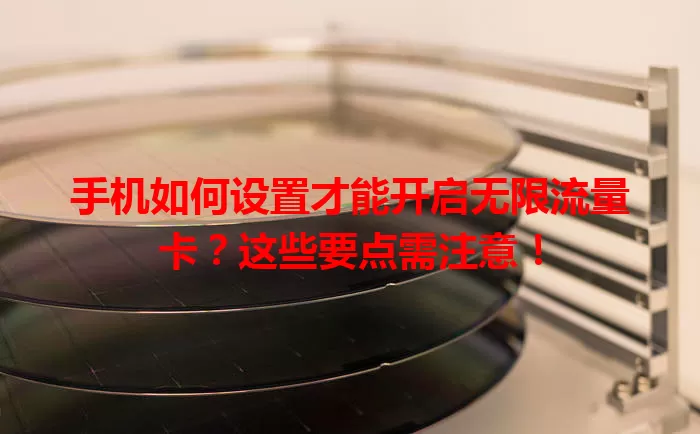 手机如何设置才能开启无限流量卡?这些要点需注意!
