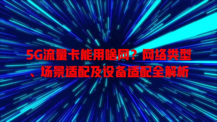 5G流量卡能用啥网?网络类型、场景适配及设备适配全解析