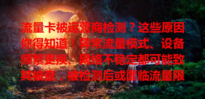 流量卡被运营商检测？这些原因你得知道！异常流量模式、设备频繁更换、网络不稳定都可能致其被查，被检测后或面临流量限制，用卡时得注意这些，避免影响网络体验