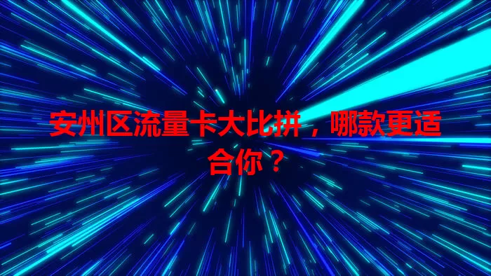 安州区流量卡大比拼,哪款更适合你?