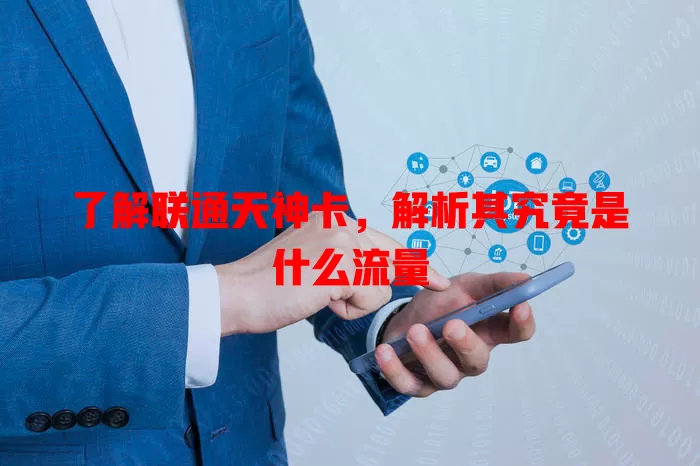了解联通天神卡,解析其究竟是什么流量