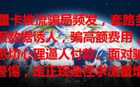 流量卡推流骗局频发，套路多！虚假数据诱人，骗高额费用，利用急切心理逼人付款。面对骗局要警惕，走正规途径求流量增长，别陷陷阱，你中招了吗？