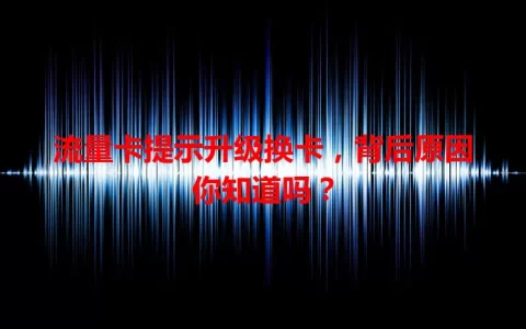 流量卡提示升级换卡，背后原因你知道吗？