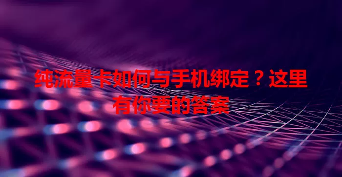 纯流量卡如何与手机绑定?这里有你要的答案