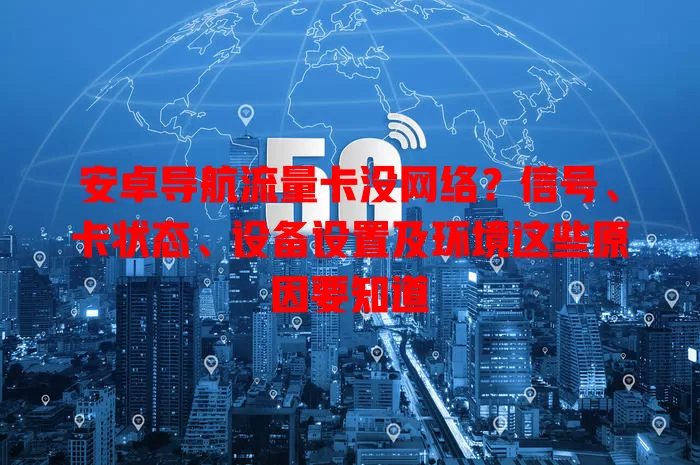 安卓导航流量卡没网络?信号、卡状态、设备设置及环境这些原因要知道