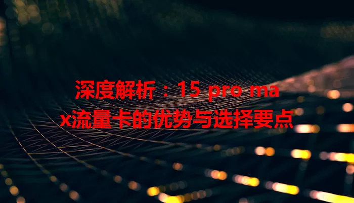 深度解析:15 pro max流量卡的优势与选择要点