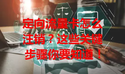 定向流量卡怎么注销?这些关键步骤你要知道!