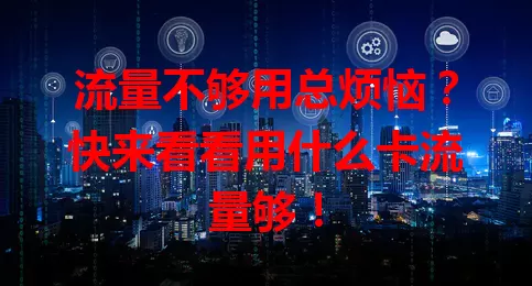 流量不够用总烦恼?快来看看用什么卡流量够!