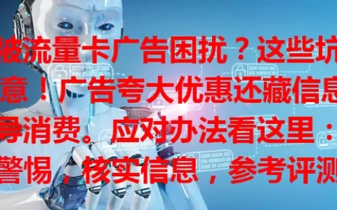 总被流量卡广告困扰？这些坑要注意！广告夸大优惠还藏信息，诱导消费。应对办法看这里：保持警惕，核实信息，参考评测口碑，关注正规渠道，理性选卡避陷阱，让上网更舒心！