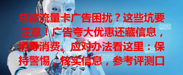 总被流量卡广告困扰?这些坑要注意!广告夸大优惠还藏信息,诱导消费。应对办法看这里:保持警惕,核实信息,参考评测口碑,关注正规渠道,理性选卡避陷阱,让上网更舒心!